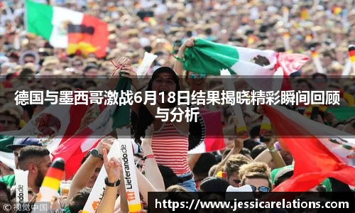 德国与墨西哥激战6月18日结果揭晓精彩瞬间回顾与分析